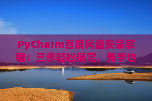 PyCharm百度网盘安装教程：三步轻松搞定，新手也能快速上手